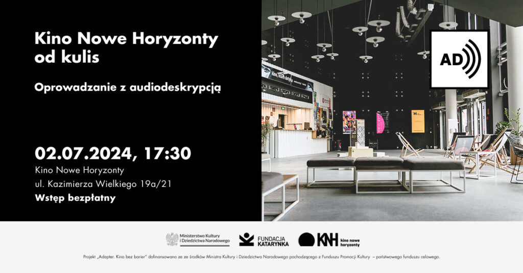 Kolorowa grafika. Hol kina nowe horyzonty. Napis: Kino nowe horyzonty od kulis. Oprowadzanie z audiodeskrypcją. Logotypy: Ministerstwo Kultury i Dziedzictwa Narodowego narodowego ADAPTER, FUNDACJA KATARYNKA. Napis: dofinansowano ze środków Państwowego Funduszu Rehabilitacji Osób Niepełnosprawnych oraz ze środków Ministra Kultury Dziedzictwa Narodowego pochodzącego Funduszu Promocji Kultury państwowego funduszu celowego.”