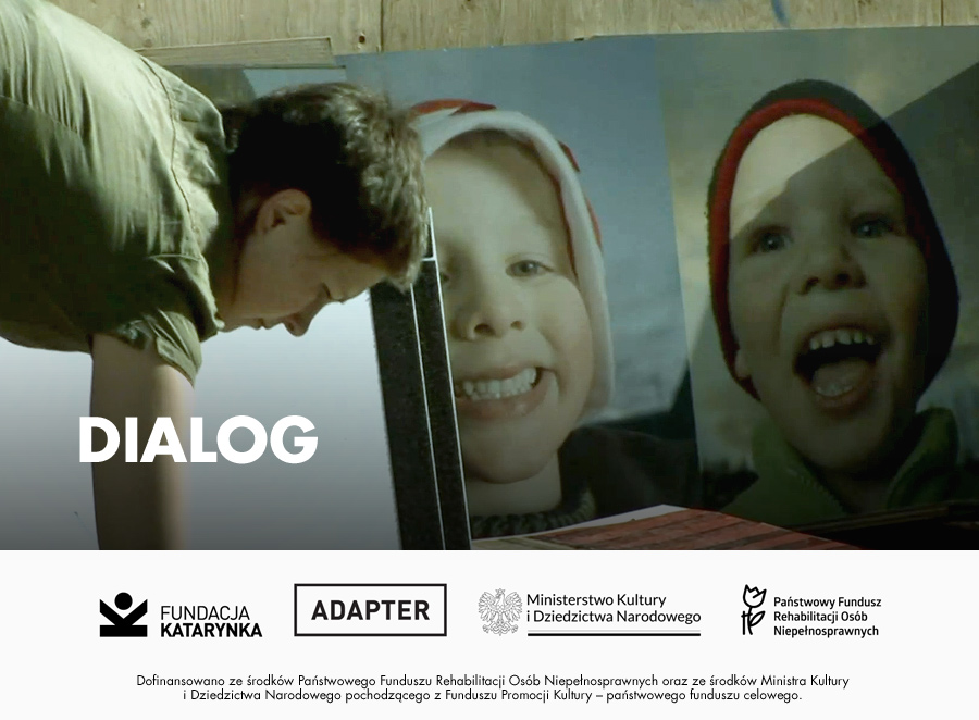 Kolorowy kadr z filmu. Kobieta pochyla się. W tle dwa wielkie zdjęcia, na nich uśmiechnięte szeroko dzieci. Poniżej biały pasek. Na nim logotypy: Fundacja Katarynka, Adapter, Ministerstwo Kultury i Dziedzictwa Narodowego, Państwowy Fundusz Rehabilitacji Osób Niepełnosprawnych. Poniżej napis: Dofinansowano ze środków Państwowego Funduszu Rehabilitacji Osób Niepełnosprawnych oraz ze środków Ministra Kultury i Dziedzictwa Narodowego pochodzącego z Funduszu Promocji Kultury - państwowego funduszu celowego.
