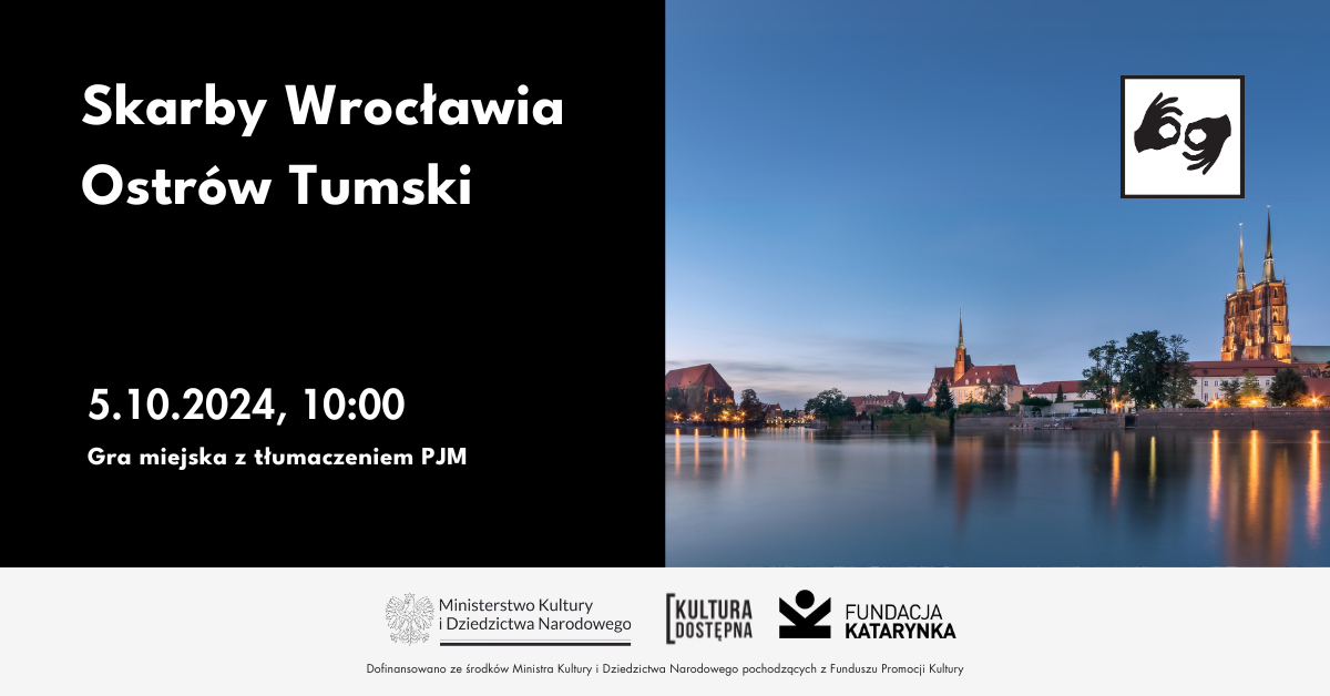 Po lewej na czarnym tle tekst: Skarby Wrocławia.Ostrów Tumski. Piąty października o dziesiątej. Gra miejska z tłumaczeniem migowym. Po prawej zdjęcie, panorama ostrowa tumskiego. Na dole biała belka logotypowa. Logotypy MKiDN, Kultura Dostępna, Fundacja Katarynka.