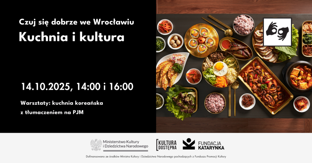 Grafika promująca warsztaty „Kuchnia i kultura” organizowane przez Fundację Katarynka. Po lewej stronie czarne tło z białym napisem: „Czuj się dobrze we Wrocławiu – Kuchnia i kultura. czternasty października, czternasta i szesnasta . Warsztaty: kuchnia koreańska z tłumaczeniem na PJM.” Na dole logotypy Ministerstwa Kultury i Dziedzictwa Narodowego, programu Kultura Dostępna oraz Fundacji Katarynka. Po prawej stronie zdjęcie stołu zastawionego tradycyjnymi koreańskimi potrawami, takimi jak kimchi czy bibimbap. W rogu ikona symbolizująca tłumaczenie na polski język migowy.