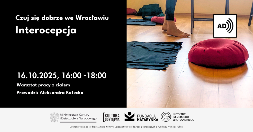 Grafika promująca warsztat „Interocepcja” z cyklu „Czuj się dobrze we Wrocławiu”, organizowany przez Fundację Katarynka. Po lewej stronie czarne tło z białym tekstem: „Czuj się dobrze we Wrocławiu – Interocepcja. 16.10.2025, 16:00–18:00. Warsztat pracy z ciałem. Prowadzi: Aleksandra Kotecka.” Po prawej stronie zdjęcie wnętrza sali z drewnianą podłogą, rozłożonymi kocami i czerwonymi poduszkami do siedzenia. Widać bose stopy uczestniczki. W prawym górnym rogu ikona AD oznaczająca audiodeskrypcję. Na dole logotypy Ministerstwa Kultury i Dziedzictwa Narodowego, programu Kultura Dostępna, Fundacji Katarynka oraz Instytutu Jerzego Grotowskiego.