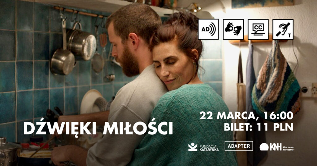 Kobieta przytula się do pleców mężczyzny. Znajdują się w kuchni. Na środku biały napis "Dźwięki miłości", 22 marca, 16:00, bilet 11 PLN. Dodane logotypy Fundacja Kataryna, Adapter, Kino Nowe Horyzonty. W prawym górnym rogu ikonki: audiodeskrypcja, PJM, napisy, pętla indukcyjna.